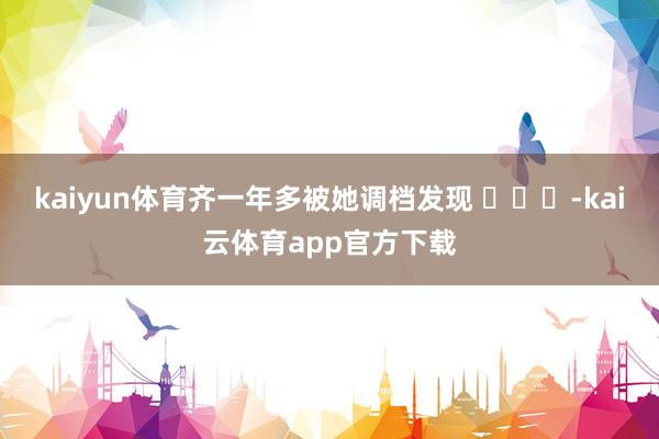 kaiyun体育齐一年多被她调档发现 ​​​-kai云体育app官方下载