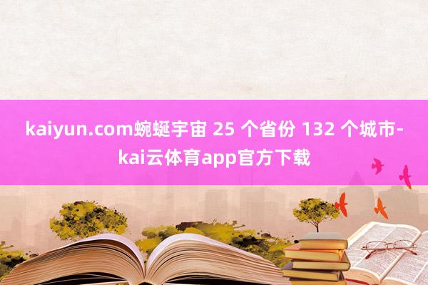kaiyun.com蜿蜒宇宙 25 个省份 132 个城市-kai云体育app官方下载