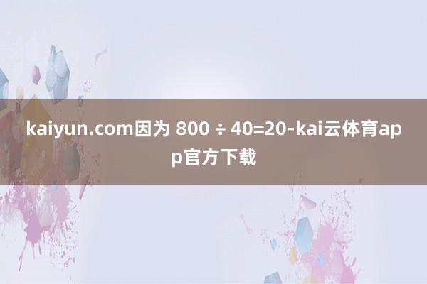 kaiyun.com因为 800 ÷ 40=20-kai云体育app官方下载