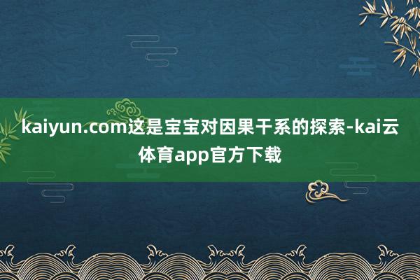 kaiyun.com这是宝宝对因果干系的探索-kai云体育app官方下载