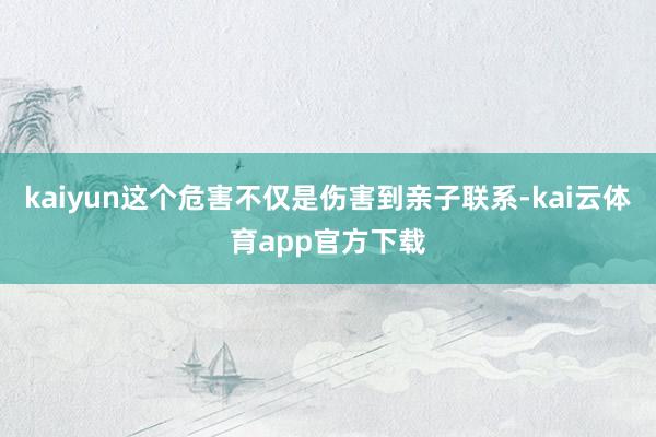 kaiyun这个危害不仅是伤害到亲子联系-kai云体育app官方下载