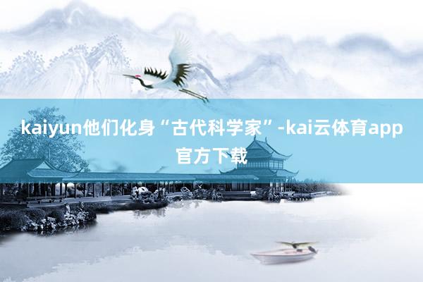 kaiyun他们化身“古代科学家”-kai云体育app官方下载