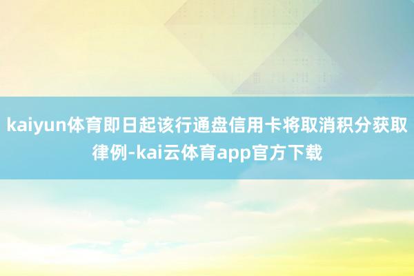 kaiyun体育即日起该行通盘信用卡将取消积分获取律例-kai云体育app官方下载