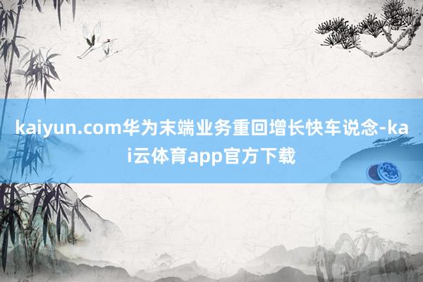kaiyun.com华为末端业务重回增长快车说念-kai云体育app官方下载