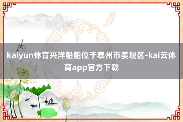 kaiyun体育兴洋船舶位于泰州市姜堰区-kai云体育app官方下载