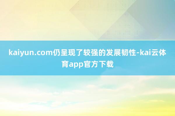kaiyun.com仍呈现了较强的发展韧性-kai云体育app官方下载