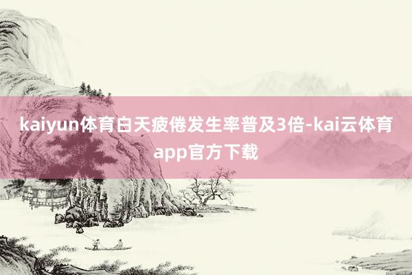 kaiyun体育白天疲倦发生率普及3倍-kai云体育app官方下载