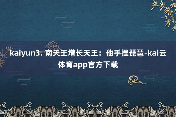 kaiyun3. 南天王增长天王：他手捏琵琶-kai云体育app官方下载