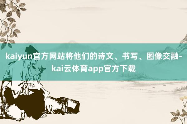 kaiyun官方网站将他们的诗文、书写、图像交融-kai云体育app官方下载