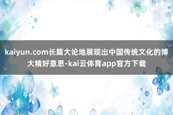 kaiyun.com长篇大论地展现出中国传统文化的博大精好意思-kai云体育app官方下载