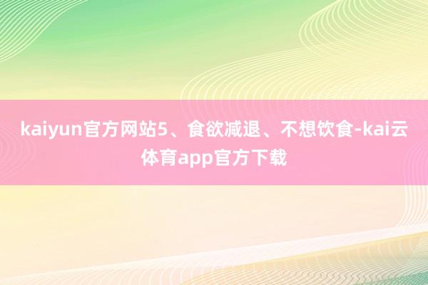 kaiyun官方网站5、食欲减退、不想饮食-kai云体育app官方下载