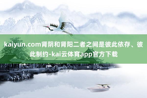 kaiyun.com肾阴和肾阳二者之间是彼此依存、彼此制约-kai云体育app官方下载