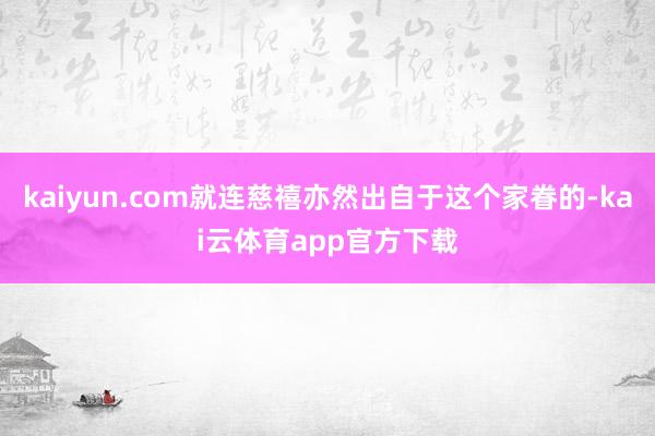 kaiyun.com就连慈禧亦然出自于这个家眷的-kai云体育app官方下载