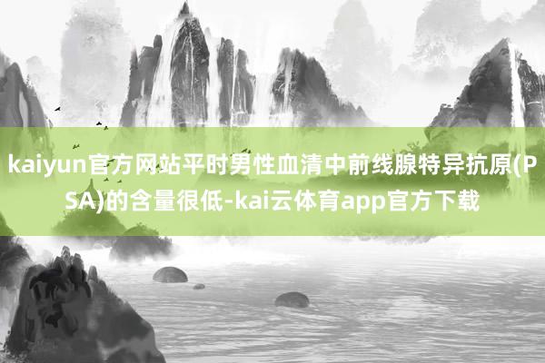 kaiyun官方网站平时男性血清中前线腺特异抗原(PSA)的含量很低-kai云体育app官方下载