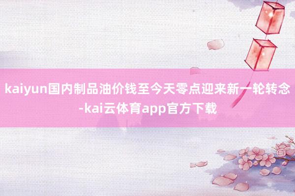 kaiyun国内制品油价钱至今天零点迎来新一轮转念-kai云体育app官方下载