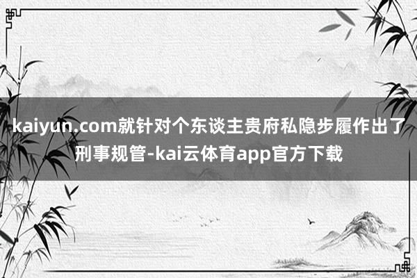 kaiyun.com就针对个东谈主贵府私隐步履作出了刑事规管-kai云体育app官方下载