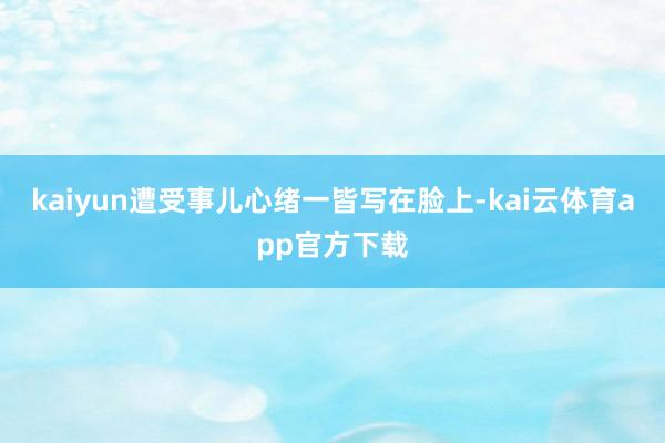 kaiyun遭受事儿心绪一皆写在脸上-kai云体育app官方下载