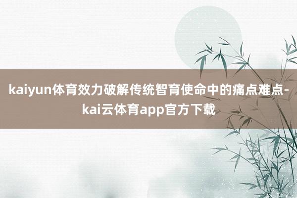 kaiyun体育效力破解传统智育使命中的痛点难点-kai云体育app官方下载