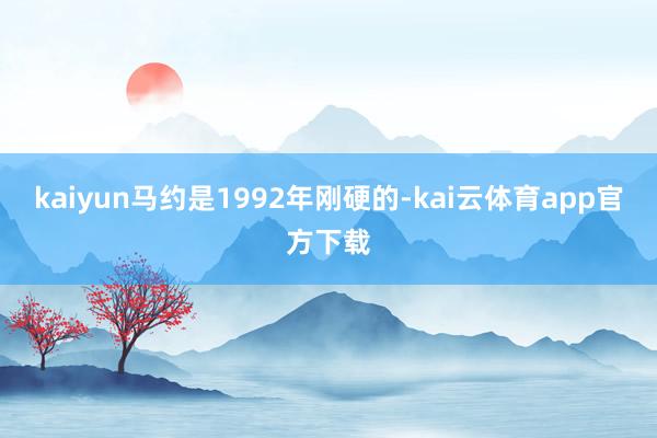 kaiyun马约是1992年刚硬的-kai云体育app官方下载