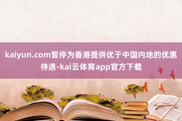 kaiyun.com暂停为香港提供优于中国内地的优惠待遇-kai云体育app官方下载