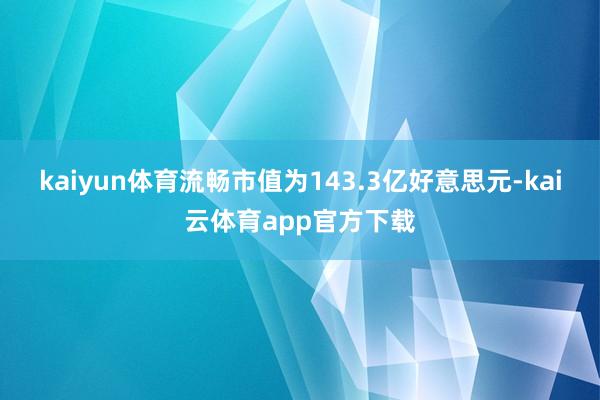 kaiyun体育流畅市值为143.3亿好意思元-kai云体育app官方下载