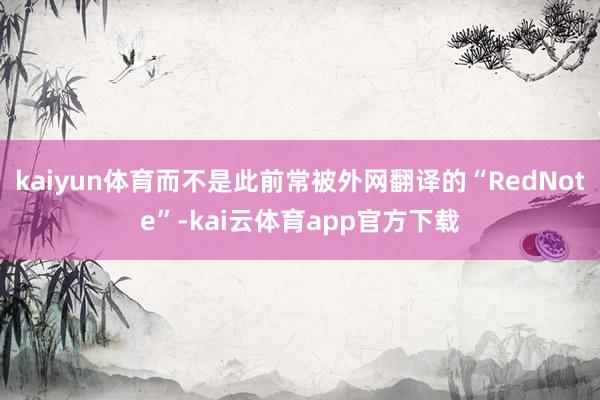 kaiyun体育而不是此前常被外网翻译的“RedNote”-kai云体育app官方下载