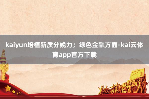 kaiyun培植新质分娩力；绿色金融方面-kai云体育app官方下载