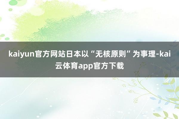 kaiyun官方网站日本以“无核原则”为事理-kai云体育app官方下载