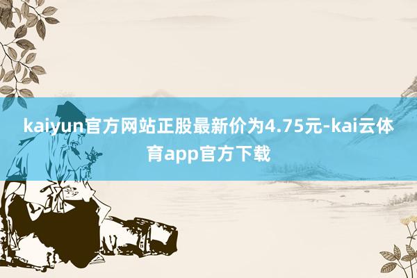 kaiyun官方网站正股最新价为4.75元-kai云体育app官方下载