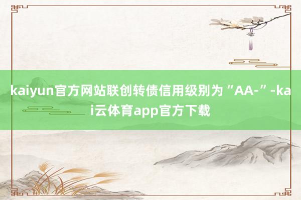 kaiyun官方网站联创转债信用级别为“AA-”-kai云体育app官方下载