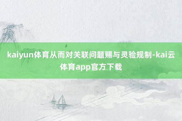 kaiyun体育从而对关联问题赐与灵验规制-kai云体育app官方下载