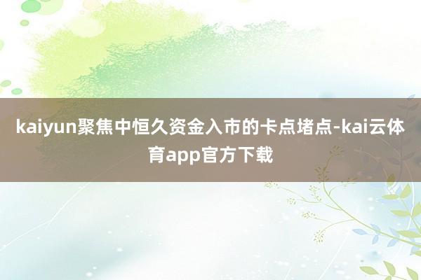 kaiyun聚焦中恒久资金入市的卡点堵点-kai云体育app官方下载