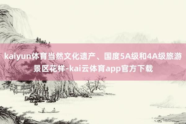 kaiyun体育当然文化遗产、国度5A级和4A级旅游景区花样-kai云体育app官方下载