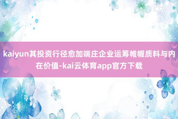 kaiyun其投资行径愈加端庄企业运筹帷幄质料与内在价值-kai云体育app官方下载