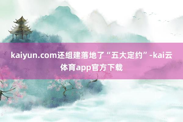 kaiyun.com还组建落地了“五大定约”-kai云体育app官方下载