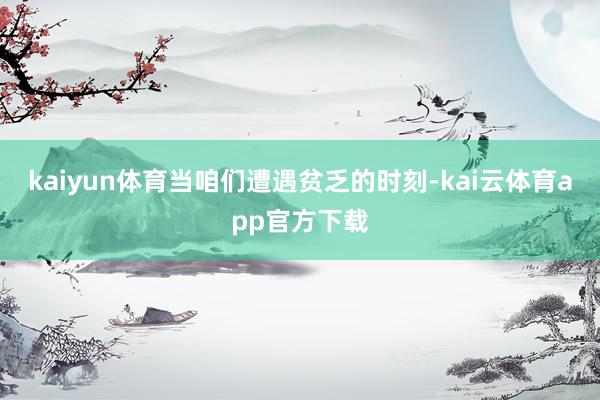 kaiyun体育当咱们遭遇贫乏的时刻-kai云体育app官方下载