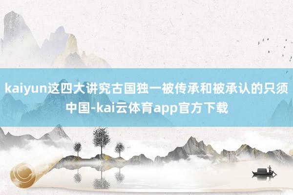 kaiyun这四大讲究古国独一被传承和被承认的只须中国-kai云体育app官方下载