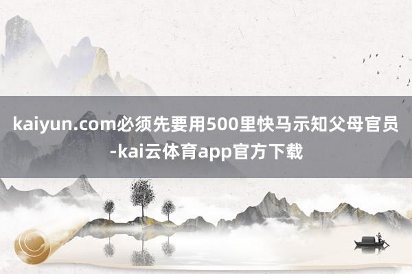 kaiyun.com必须先要用500里快马示知父母官员-kai云体育app官方下载