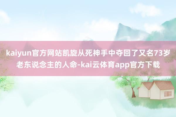 kaiyun官方网站凯旋从死神手中夺回了又名73岁老东说念主的人命-kai云体育app官方下载