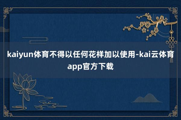 kaiyun体育不得以任何花样加以使用-kai云体育app官方下载
