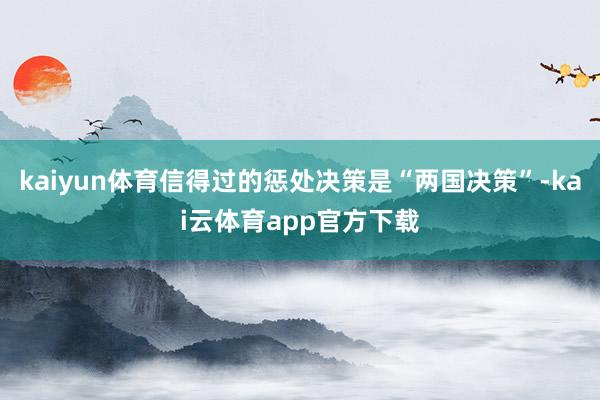 kaiyun体育信得过的惩处决策是“两国决策”-kai云体育app官方下载