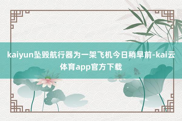 kaiyun坠毁航行器为一架飞机今日稍早前-kai云体育app官方下载