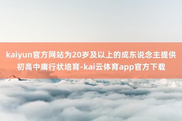 kaiyun官方网站为20岁及以上的成东说念主提供初高中庸行状培育-kai云体育app官方下载