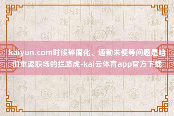 kaiyun.com时候碎屑化、通勤未便等问题是咱们重返职场的拦路虎-kai云体育app官方下载