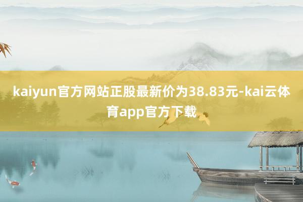 kaiyun官方网站正股最新价为38.83元-kai云体育app官方下载