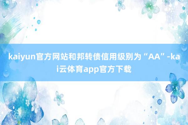 kaiyun官方网站和邦转债信用级别为“AA”-kai云体育app官方下载