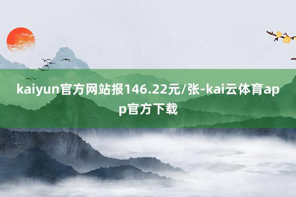 kaiyun官方网站报146.22元/张-kai云体育app官方下载