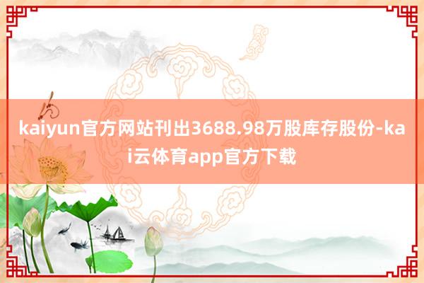 kaiyun官方网站刊出3688.98万股库存股份-kai云体育app官方下载