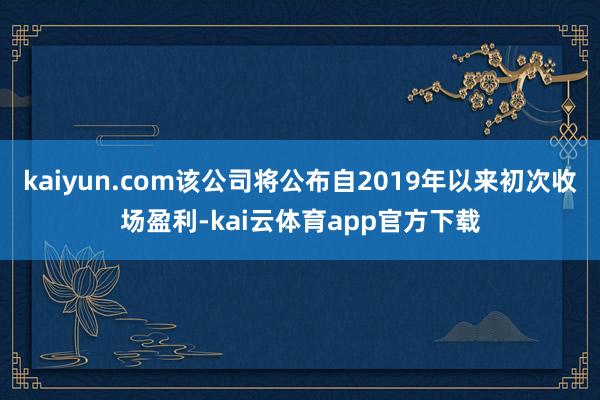 kaiyun.com该公司将公布自2019年以来初次收场盈利-kai云体育app官方下载