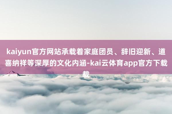 kaiyun官方网站承载着家庭团员、辞旧迎新、道喜纳祥等深厚的文化内涵-kai云体育app官方下载
